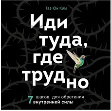 Іди туди, де важко. 7 кроків для отримання внутрішньої сили. Тае Юн Кім