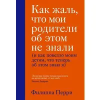 Как жаль, что мои родители об этом не знали (и как повезло моим детям, что теперь об этом знаю я). Ф.Перри