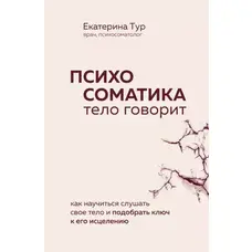 Психосоматика. Тіло говорить. Як навчитися слухати своє тіло і підібрати ключ до його зцілення Катерина Тур