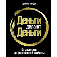 Деньги делают деньги. От зарплаты до финансовой свободы. Дмитрий Лебедев