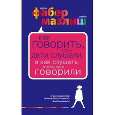 Як говорити, щоб діти слухалися і як слухати, щоб діти говорили. Адель Фабер, Елейн Мазлик.