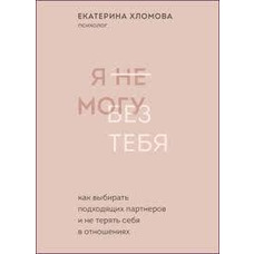 Я не можу без тебе. Як вибирати відповідних партнерів і не втрачати себе в стосунках Катерина Хломова